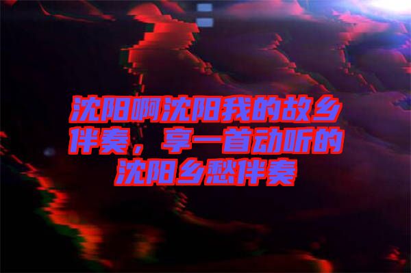 沈陽啊沈陽我的故鄉(xiāng)伴奏，享一首動聽的沈陽鄉(xiāng)愁伴奏