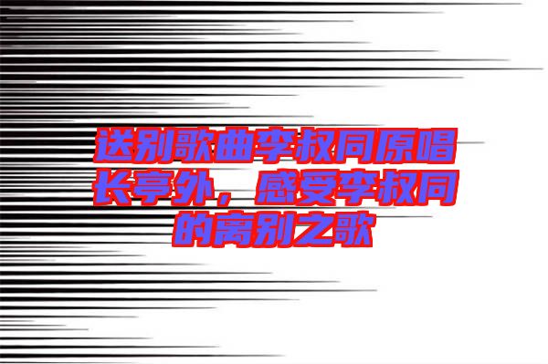 送別歌曲李叔同原唱長亭外，感受李叔同的離別之歌