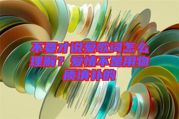 不要才說愛歌詞怎么理解？愛情不是用物質填補的