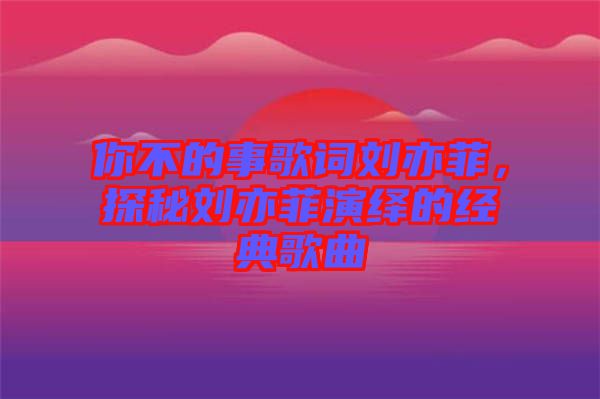 你不的事歌詞劉亦菲，探秘劉亦菲演繹的經典歌曲