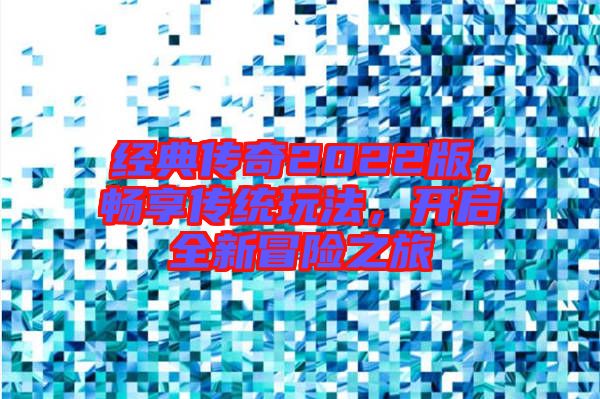 經典傳奇2022版，暢享傳統玩法，開啟全新冒險之旅