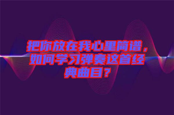 把你放在我心里簡譜，如何學習彈奏這首經典曲目？