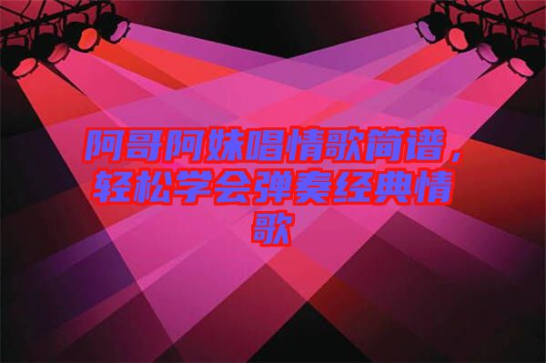 阿哥阿妹唱情歌簡譜，輕松學會彈奏經典情歌