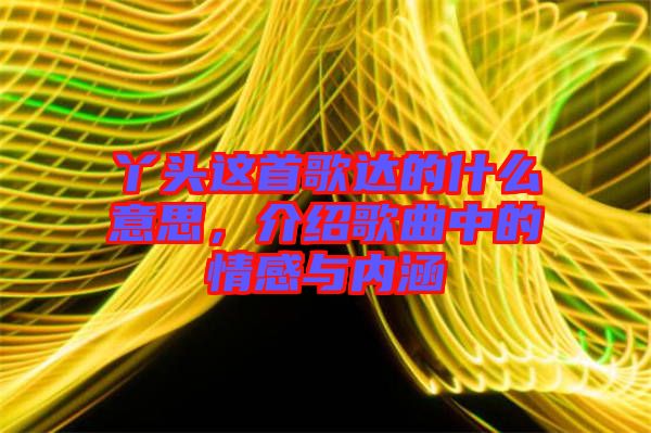 丫頭這首歌達的什么意思，介紹歌曲中的情感與內涵