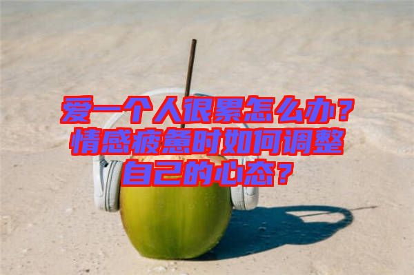 愛一個人很累怎么辦？情感疲憊時如何調整自己的心態？