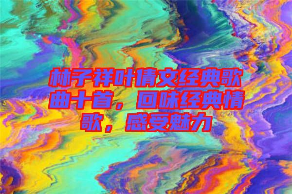 林子祥葉倩文經典歌曲十首，回味經典情歌，感受魅力