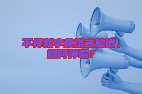 不將就李榮浩吉他譜，如何彈唱？