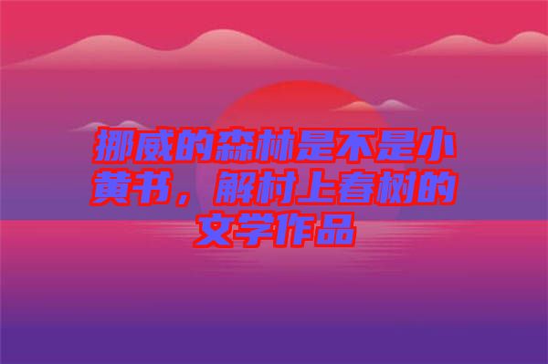 挪威的森林是不是小黃書(shū)，解村上春樹(shù)的文學(xué)作品