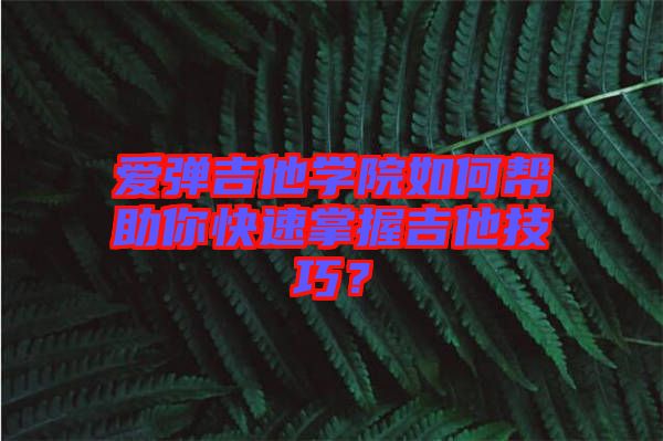 愛彈吉他學院如何幫助你快速掌握吉他技巧？