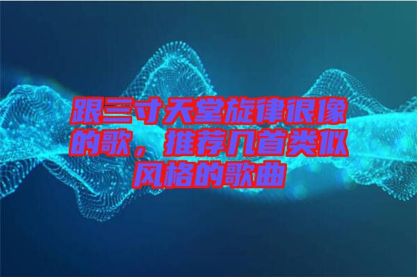 跟三寸天堂旋律很像的歌，推薦幾首類(lèi)似風(fēng)格的歌曲