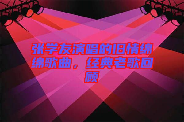 張學友演唱的舊情綿綿歌曲，經典老歌回顧