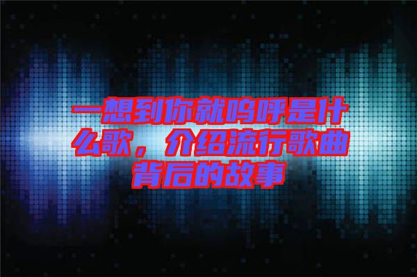 一想到你就嗚呼是什么歌，介紹流行歌曲背后的故事