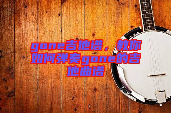 gone吉他譜，教你如何彈奏gone的吉他曲譜