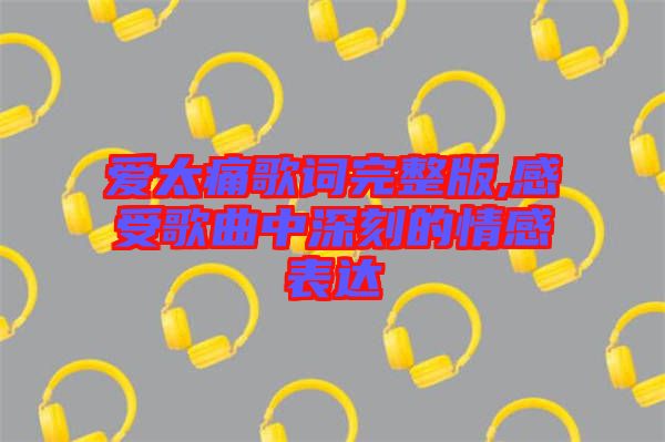 愛太痛歌詞完整版,感受歌曲中深刻的情感表達