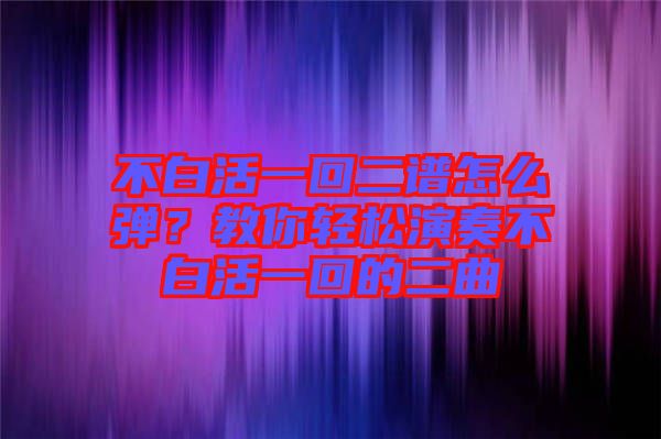 不白活一回二譜怎么彈？教你輕松演奏不白活一回的二曲