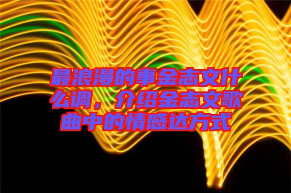 最浪漫的事金志文什么調，介紹金志文歌曲中的情感達方式