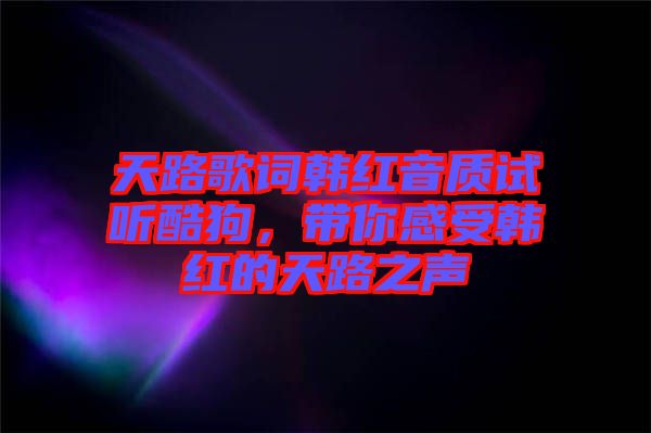 天路歌詞韓紅音質試聽酷狗，帶你感受韓紅的天路之聲