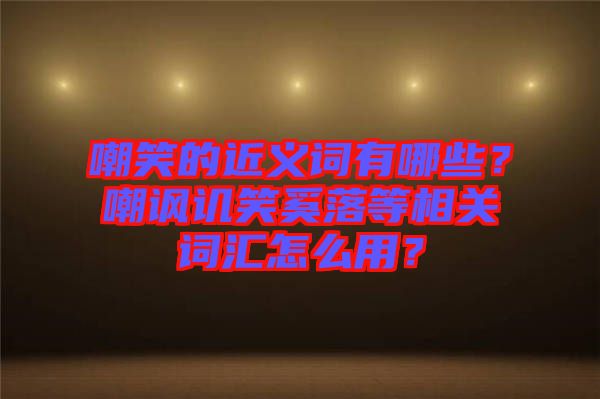 嘲笑的近義詞有哪些？嘲諷譏笑奚落等相關詞匯怎么用？