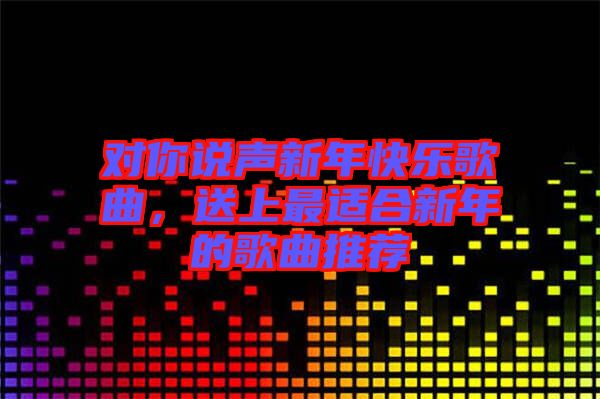 對你說聲新年快樂歌曲，送上最適合新年的歌曲推薦