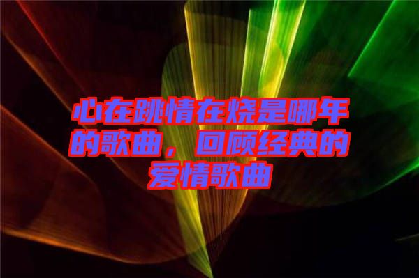 心在跳情在燒是哪年的歌曲，回顧經典的愛情歌曲