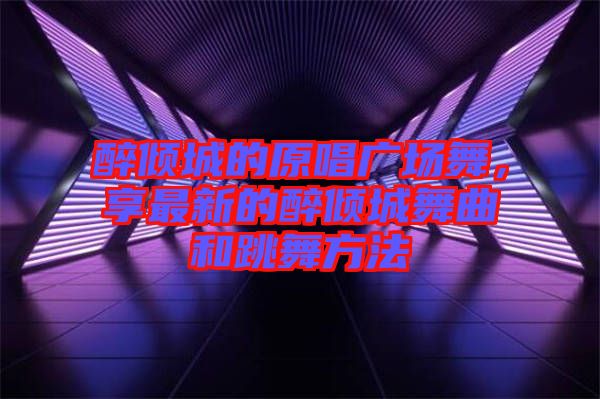 醉傾城的原唱廣場(chǎng)舞，享最新的醉傾城舞曲和跳舞方法