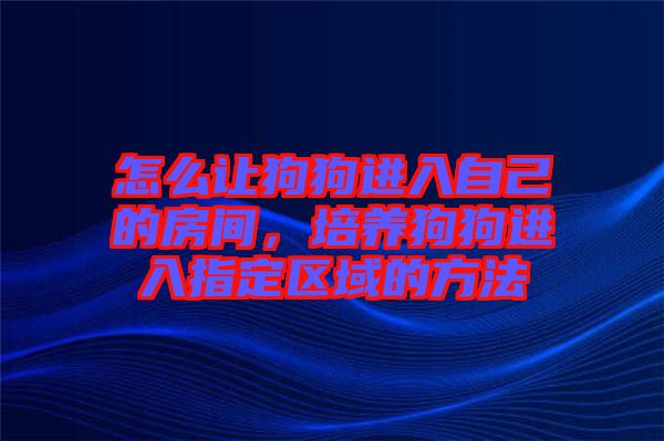 怎么讓狗狗進(jìn)入自己的房間，培養(yǎng)狗狗進(jìn)入指定區(qū)域的方法