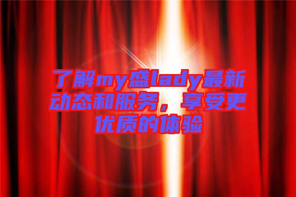 了解my盛lady最新動(dòng)態(tài)和服務(wù)，享受更優(yōu)質(zhì)的體驗(yàn)