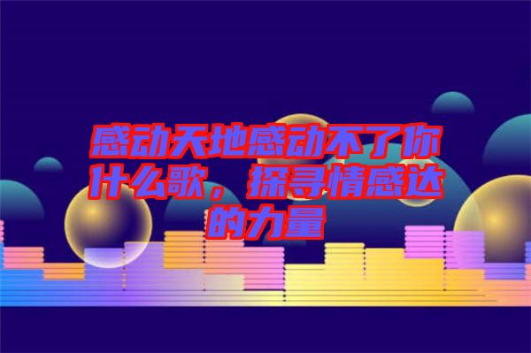 感動天地感動不了你什么歌，探尋情感達(dá)的力量