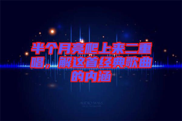 半個月亮爬上來二重唱，解這首經典歌曲的內涵