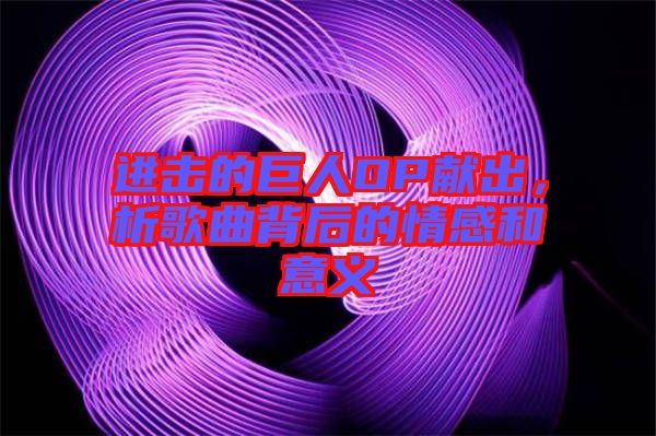 進擊的巨人OP獻出，析歌曲背后的情感和意義