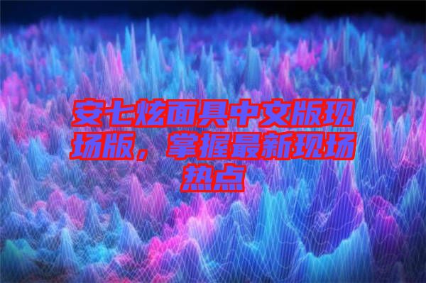 安七炫面具中文版現(xiàn)場版，掌握最新現(xiàn)場熱點