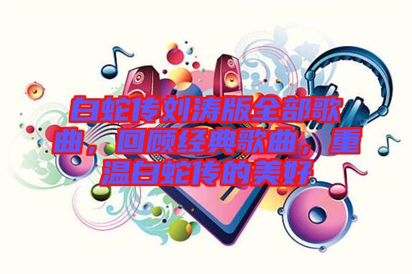 白蛇傳劉濤版全部歌曲，回顧經典歌曲，重溫白蛇傳的美好