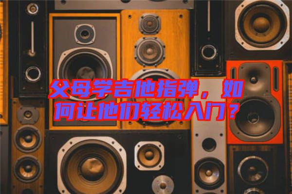 父母學(xué)吉他指彈，如何讓他們輕松入門？