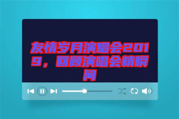 友情歲月演唱會(huì)2019，回顧演唱會(huì)精瞬間