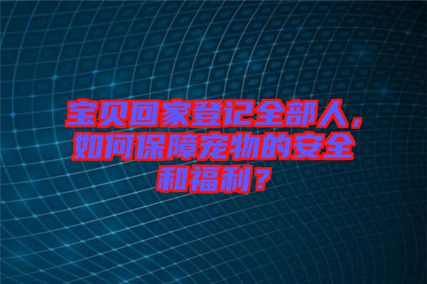 寶貝回家登記全部人，如何保障寵物的安全和福利？