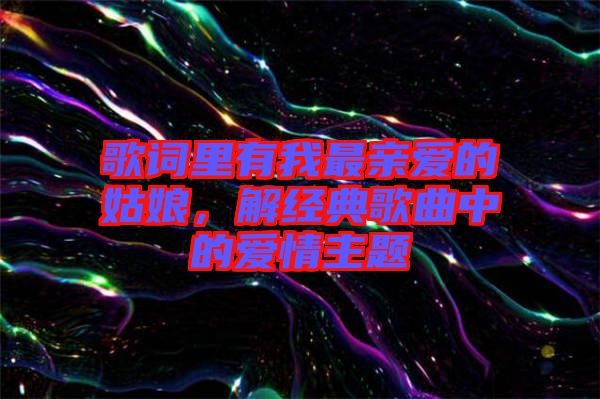 歌詞里有我最親愛的姑娘，解經典歌曲中的愛情主題