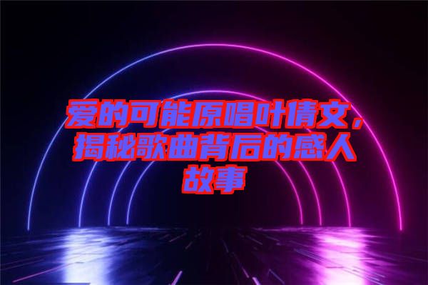 愛的可能原唱葉倩文，揭秘歌曲背后的感人故事