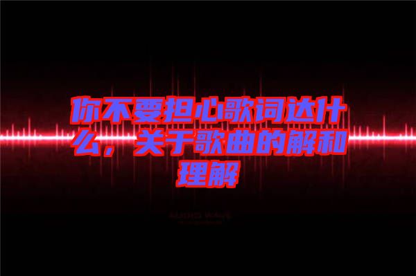 你不要擔心歌詞達什么，關(guān)于歌曲的解和理解