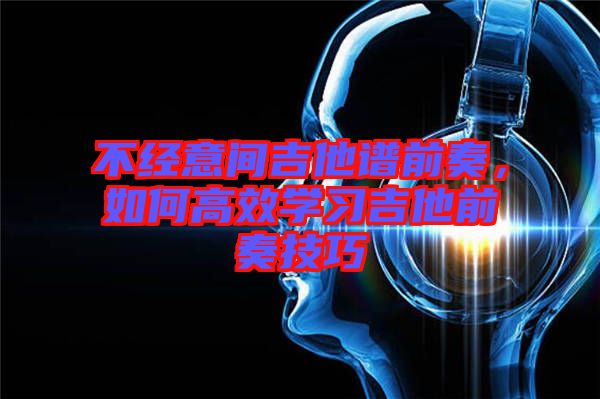 不經意間吉他譜前奏，如何高效學習吉他前奏技巧