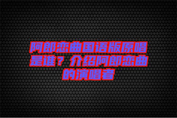 阿郎戀曲國語版原唱是誰？介紹阿郎戀曲的演唱者