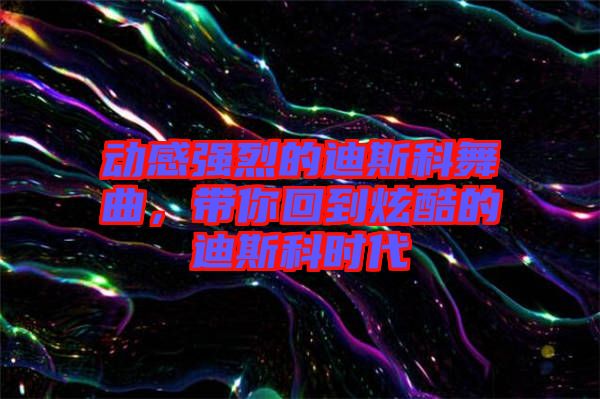 動感強烈的迪斯科舞曲，帶你回到炫酷的迪斯科時代