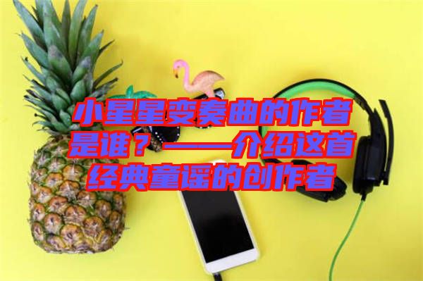 小星星變奏曲的作者是誰？——介紹這首經(jīng)典童謠的創(chuàng)作者