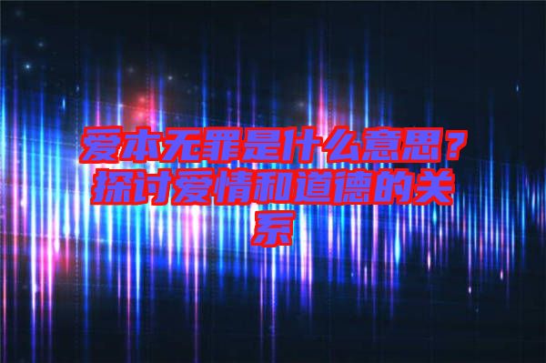 愛本無罪是什么意思？探討愛情和道德的關系