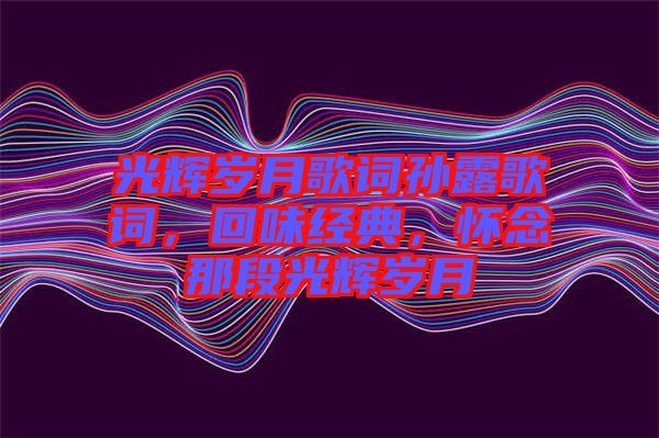 光輝歲月歌詞孫露歌詞，回味經典，懷念那段光輝歲月