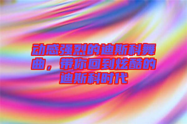 動感強烈的迪斯科舞曲，帶你回到炫酷的迪斯科時代