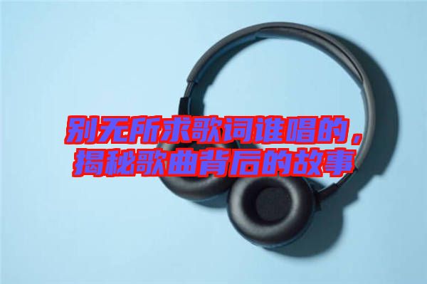 別無所求歌詞誰唱的，揭秘歌曲背后的故事