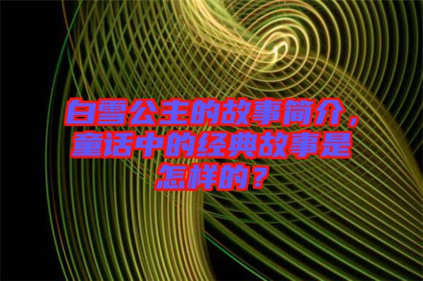 白雪公主的故事簡介，童話中的經典故事是怎樣的？