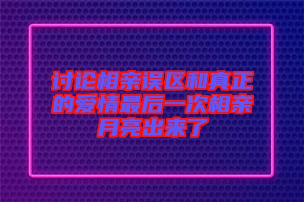 討論相親誤區和真正的愛情最后一次相親月亮出來了