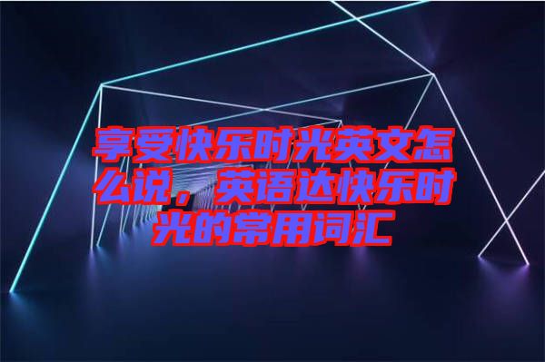 享受快樂時光英文怎么說，英語達快樂時光的常用詞匯