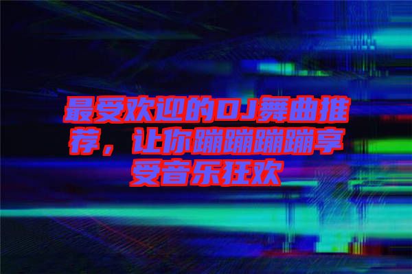 最受歡迎的DJ舞曲推薦，讓你蹦蹦蹦蹦享受音樂(lè)狂歡